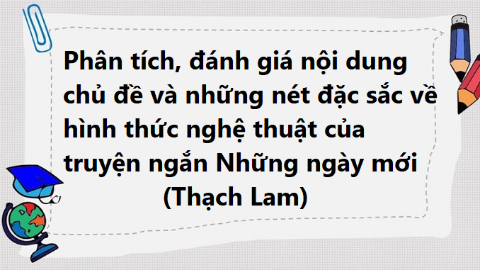 phan-tich-danh-gia-noi-dung-chu-de-va-nhung-net-dac-sac-ve-hinh-thuc-nghe-thuat-cua-truyen-ngan-nhung-ngay-moi-thach-lam