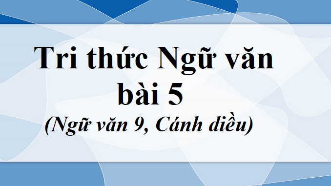 soan-bai-tri-thuc-ngu-van-bai-5-ngu-van-9-canh-dieu