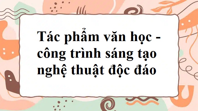 tac-pham-van-hoc-cong-trinh-sang-tao-nghe-thuat-doc-dao-cua-con-nguoi